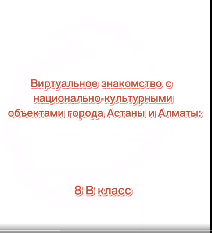 17 ЖМ "8В" сынып оқушылары Алматы және Астана қалаларының ұлттық-мәдени нысандарымен виртуалды танысу.Виртуальное знакомство учащихся 17 ОШ "8В" класса с национально-культурными объектами гг. Алматы и Астаны.